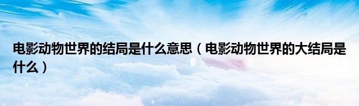 电影动物世界的结局是什么意思（电影动物世界的大结局是什么）