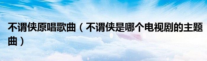 不谓侠原唱歌曲（不谓侠是哪个电视剧的主题曲）