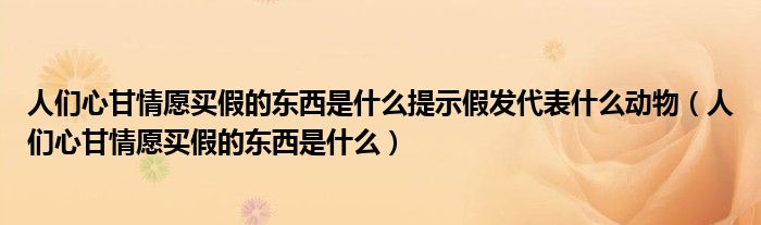 人们心甘情愿买假的东西是什么提示假发代表什么动物（人们心甘情愿买假的东西是什么）