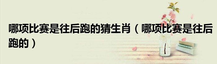 哪项比赛是往后跑的猜生肖（哪项比赛是往后跑的）