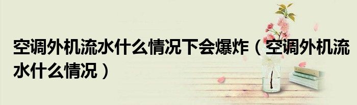 空调外机流水什么情况下会爆炸（空调外机流水什么情况）