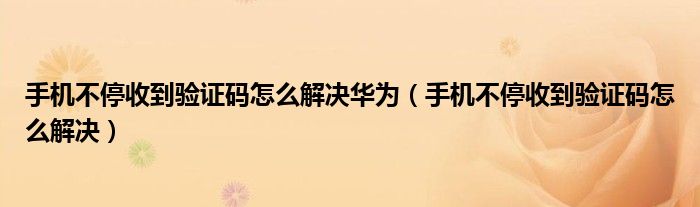 手机不停收到验证码怎么解决华为（手机不停收到验证码怎么解决）