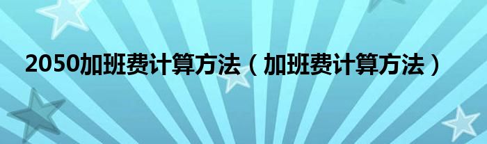 2050加班费计算方法（加班费计算方法）