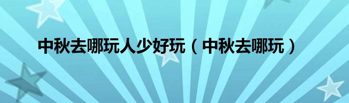 中秋去哪玩人少好玩（中秋去哪玩）