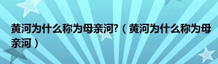 黄河为什么称为母亲河?（黄河为什么称为母亲河）