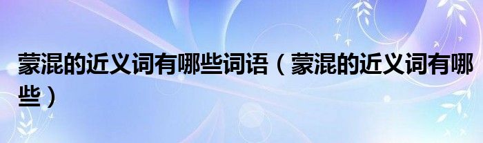 蒙混的近义词有哪些词语（蒙混的近义词有哪些）
