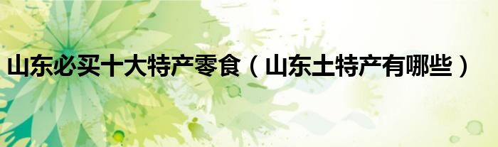 山东必买十大特产零食（山东土特产有哪些）