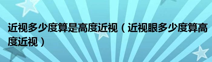 近视多少度算是高度近视（近视眼多少度算高度近视）