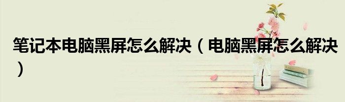 笔记本电脑黑屏怎么解决（电脑黑屏怎么解决）