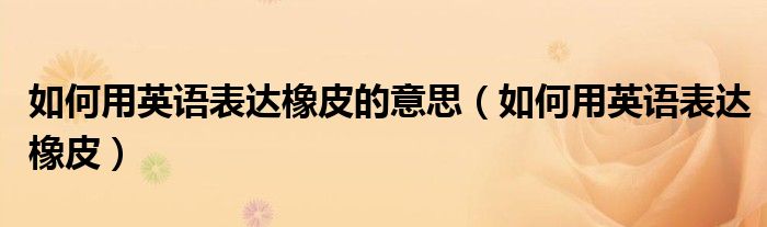 如何用英语表达橡皮的意思（如何用英语表达橡皮）