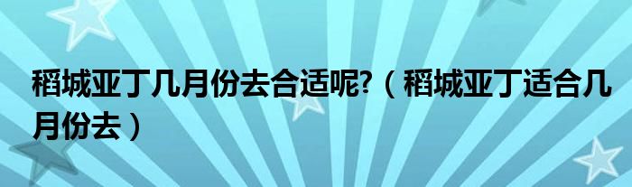 稻城亚丁几月份去合适呢?（稻城亚丁适合几月份去）