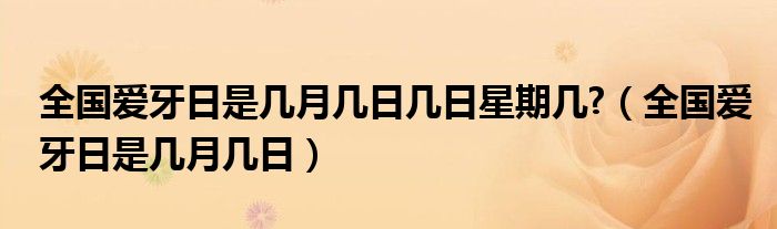 全国爱牙日是几月几日几日星期几?（全国爱牙日是几月几日）