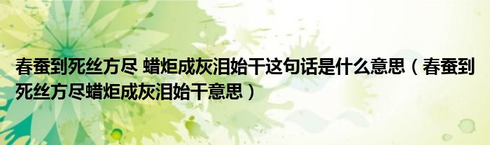 春蚕到死丝方尽 蜡炬成灰泪始干这句话是什么意思（春蚕到死丝方尽蜡炬成灰泪始干意思）