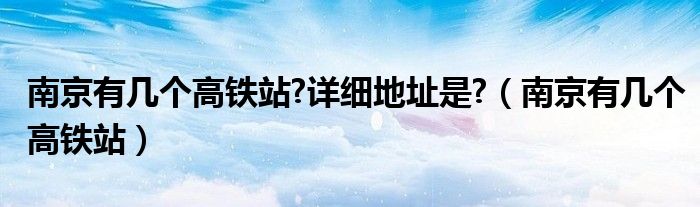 南京有几个高铁站?详细地址是?（南京有几个高铁站）