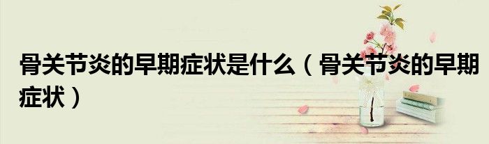 骨关节炎的早期症状是什么（骨关节炎的早期症状）