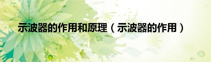 示波器的作用和原理（示波器的作用）
