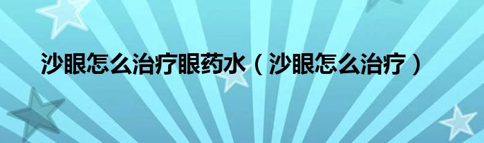 沙眼怎么治疗眼药水（沙眼怎么治疗）