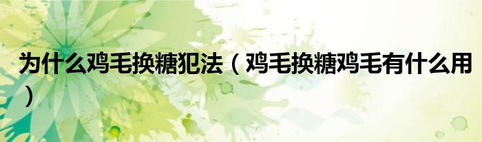 为什么鸡毛换糖犯法（鸡毛换糖鸡毛有什么用）