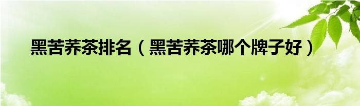 黑苦荞茶排名（黑苦荞茶哪个牌子好）