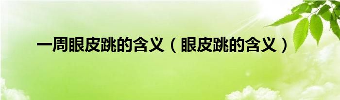 一周眼皮跳的含义（眼皮跳的含义）