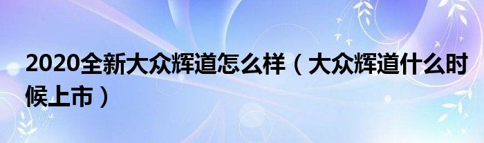2020全新大众辉道怎么样（大众辉道什么时候上市）