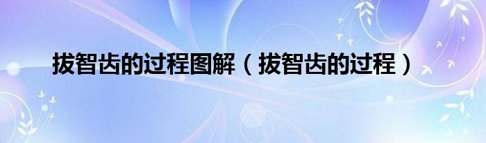 拔智齿的过程图解（拔智齿的过程）
