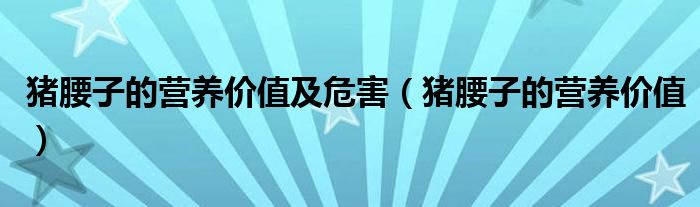 猪腰子的营养价值及危害（猪腰子的营养价值）