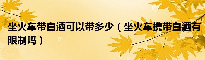 坐火车带白酒可以带多少（坐火车携带白酒有限制吗）