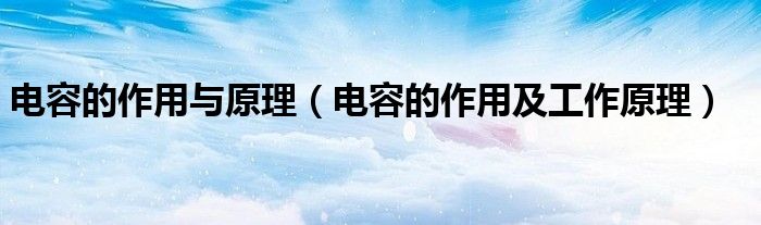 电容的作用与原理（电容的作用及工作原理）
