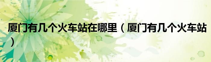 厦门有几个火车站在哪里（厦门有几个火车站）