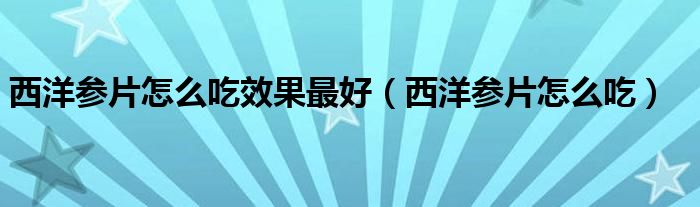 西洋参片怎么吃效果最好（西洋参片怎么吃）