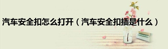 汽车安全扣怎么打开（汽车安全扣插是什么）
