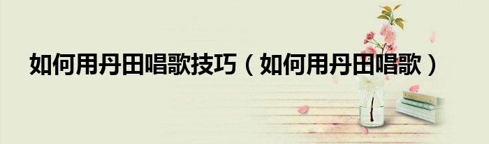 如何用丹田唱歌技巧（如何用丹田唱歌）