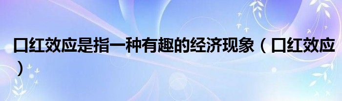 口红效应是指一种有趣的经济现象（口红效应）