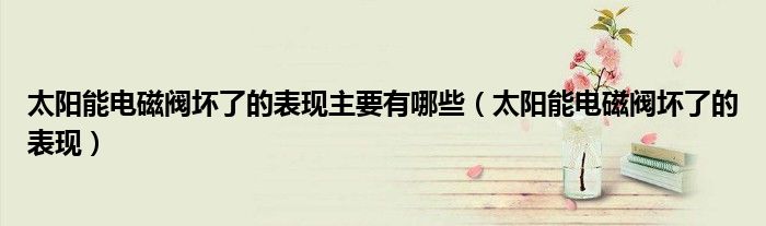 太阳能电磁阀坏了的表现主要有哪些（太阳能电磁阀坏了的表现）