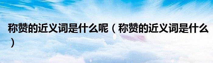 称赞的近义词是什么呢（称赞的近义词是什么）