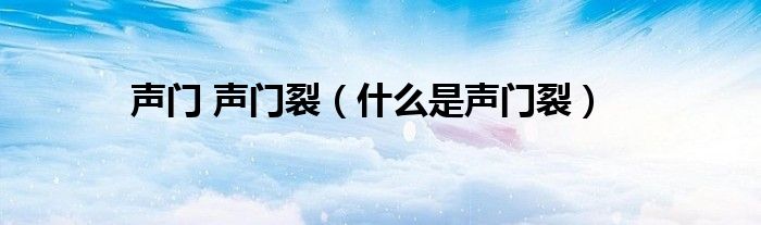 声门 声门裂（什么是声门裂）