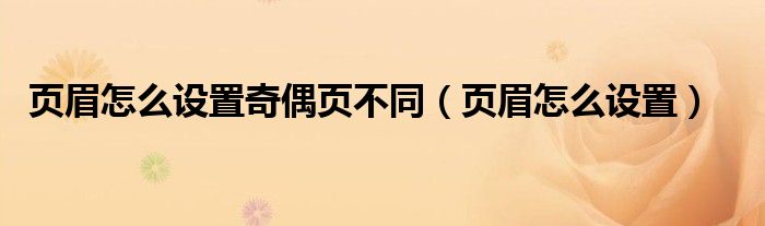 页眉怎么设置奇偶页不同（页眉怎么设置）