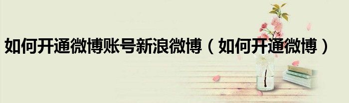 如何开通微博账号新浪微博（如何开通微博）