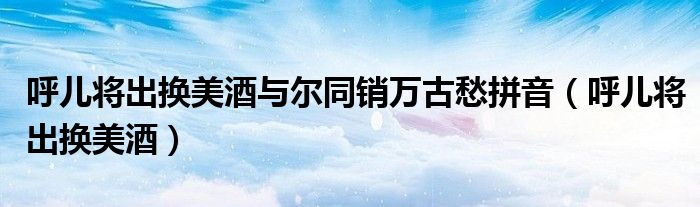 呼儿将出换美酒与尔同销万古愁拼音（呼儿将出换美酒）