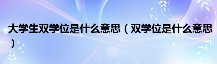 大学生双学位是什么意思（双学位是什么意思）