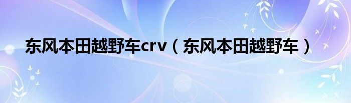 东风本田越野车crv（东风本田越野车）