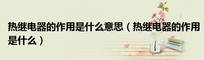 热继电器的作用是什么意思（热继电器的作用是什么）