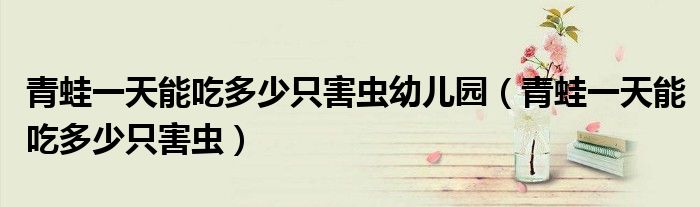 青蛙一天能吃多少只害虫幼儿园（青蛙一天能吃多少只害虫）