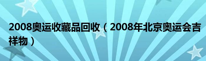 2008奥运收藏品回收（2008年北京奥运会吉祥物）