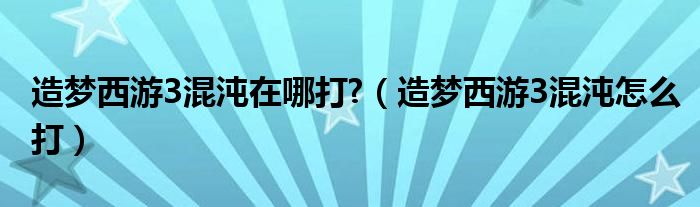 造梦西游3混沌在哪打?（造梦西游3混沌怎么打）
