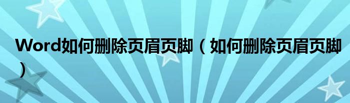 Word如何删除页眉页脚（如何删除页眉页脚）
