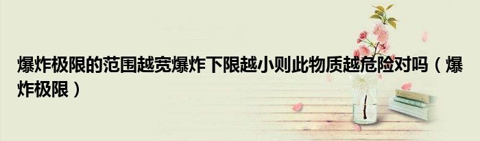 爆炸极限的范围越宽爆炸下限越小则此物质越危险对吗（爆炸极限）