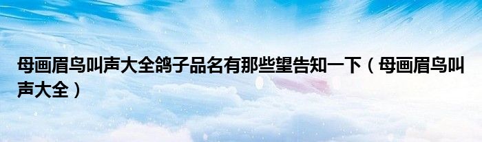 母画眉鸟叫声大全鸽子品名有那些望告知一下（母画眉鸟叫声大全）