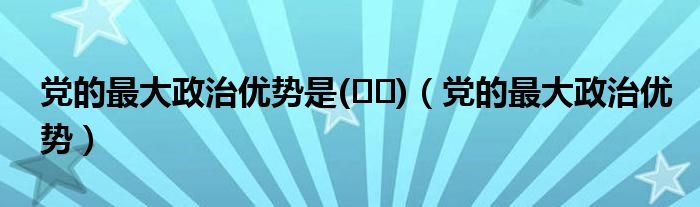 党的最大政治优势是(  )（党的最大政治优势）